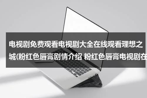 电视剧免费观看电视剧大全在线观看理想之城(粉红色唇膏剧情介绍 粉红色唇膏电视剧在线观看 粉红色唇膏电视剧全集在线观看视频播放)（电视剧理想之城免费全集在线观看免费）-第1张图片-九妖电影
