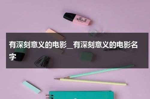 有深刻意义的电影__有深刻意义的电影名字（具有深度意义的电影）-第1张图片-九妖电影
