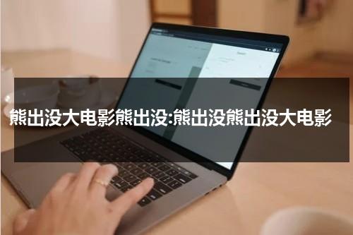 熊出没大电影熊出没:熊出没熊出没大电影（找一下熊出没大电影）-第1张图片-九妖电影