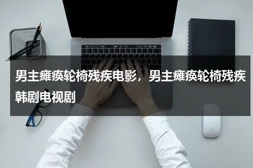 男主瘫痪轮椅残疾电影，男主瘫痪轮椅残疾韩剧电视剧（男主瘫痪坐轮椅电视剧）-第1张图片-九妖电影