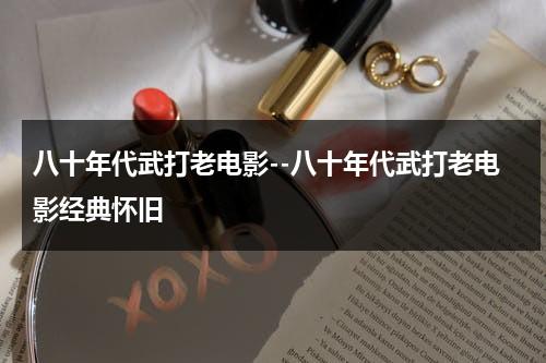 八十年代武打老电影--八十年代武打老电影经典怀旧（八十年代的武打电视连续剧）-第1张图片-九妖电影