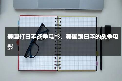 美国打日本战争电影、美国跟日本的战争电影（美国和日本打仗电影）-第1张图片-九妖电影