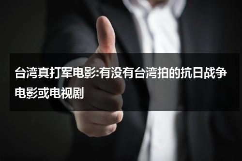 台湾真打军电影:有没有台湾拍的抗日战争电影或电视剧（台湾抗日史诗电影）-第1张图片-九妖电影