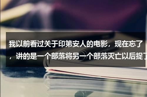 我以前看过关于印第安人的电影，现在忘了，讲的是一个部落将另一个部落灭亡以后捉了几个人祭拜，还挖心，（印第安人老电影）-第1张图片-九妖电影
