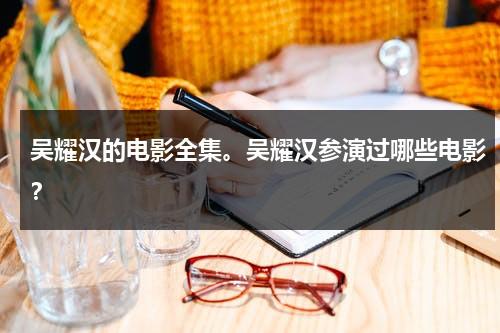 吴耀汉的电影全集。吴耀汉参演过哪些电影？（吴耀汉所有电影大全）-第1张图片-九妖电影