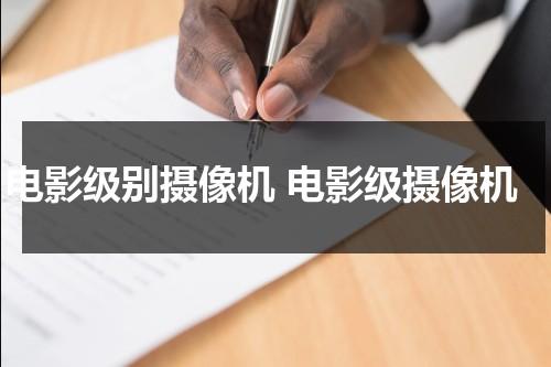 电影级别摄像机 电影级摄像机（拍电影的摄像机是什么级别呢）-第1张图片-九妖电影