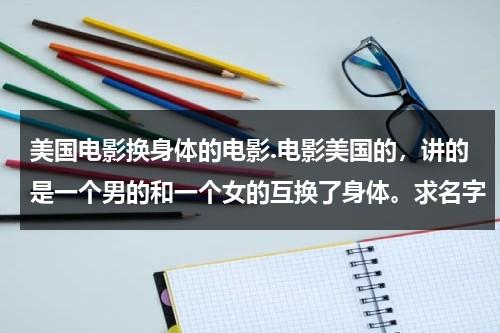 美国电影换身体的电影.电影美国的，讲的是一个男的和一个女的互换了身体。求名字（换身体的科幻美剧）-第1张图片-九妖电影
