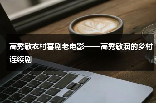 高秀敏农村喜剧老电影——高秀敏演的乡村连续剧（高秀敏第一部电视剧）-第1张图片-九妖电影