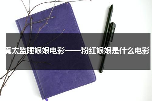 真太监睡娘娘电影——粉红娘娘是什么电影（太监怎么扶皇上走路）-第1张图片-九妖电影