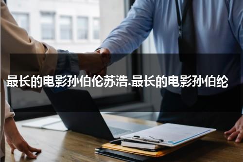 最长的电影孙伯伦苏浩.最长的电影孙伯纶（最长的电影歌词简谱）-第1张图片-九妖电影