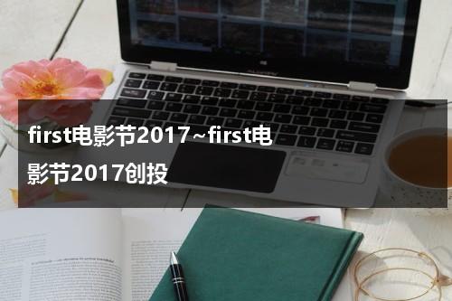 first电影节2017~first电影节2017创投（first电影节2018）-第1张图片-九妖电影