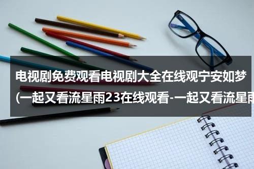 电视剧免费观看电视剧大全在线观宁安如梦(一起又看流星雨23在线观看-一起又看流星雨23集全集优酷在线观看-一起又看流星雨剧情)（一起又看流星雨电视剧2）-第1张图片-九妖电影