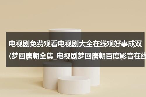 电视剧免费观看电视剧大全在线观好事成双(梦回唐朝全集_电视剧梦回唐朝百度影音在线观看)（梦回唐朝2013百度云资源）-第1张图片-九妖电影