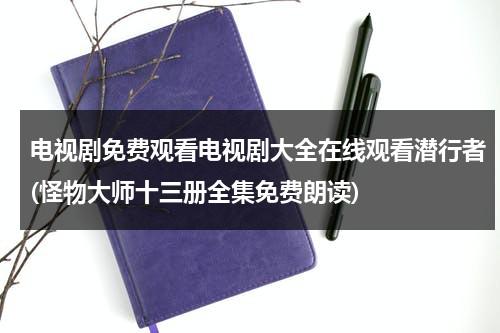 电视剧免费观看电视剧大全在线观看潜行者(怪物大师十三册全集免费朗读)（怪物大师13册在线看）-第1张图片-九妖电影