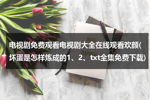 电视剧免费观看电视剧大全在线观看欢颜(坏蛋是怎样炼成的1、2、txt全集免费下载)（坏蛋是怎样炼成的剧情介绍）-第1张图片-九妖电影