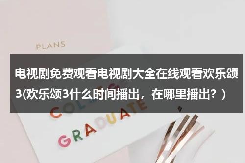 电视剧免费观看电视剧大全在线观看欢乐颂3(欢乐颂3什么时间播出，在哪里播出？)（连续剧欢乐颂3在线播放）-第1张图片-九妖电影