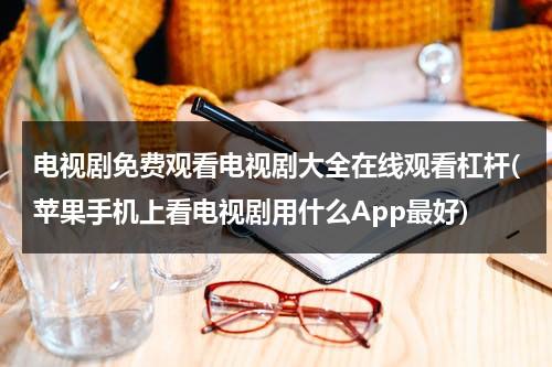 电视剧免费观看电视剧大全在线观看杠杆(苹果手机上看电视剧用什么App最好)（电视剧在线观看免费完整版高清）-第1张图片-九妖电影