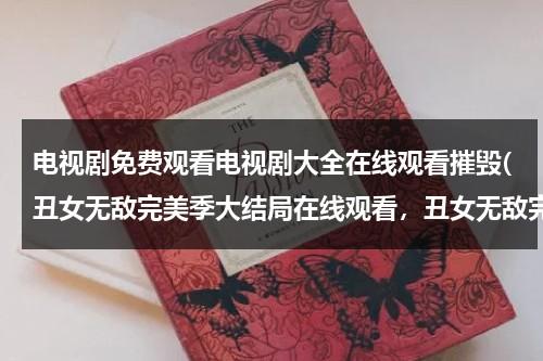 电视剧免费观看电视剧大全在线观看摧毁(丑女无敌完美季大结局在线观看，丑女无敌完美季大结局全集视频播放优酷网在线看，丑女无敌完美季结局剧情下载)（丑女无敌电视剧高清免费观看）-第1张图片-九妖电影