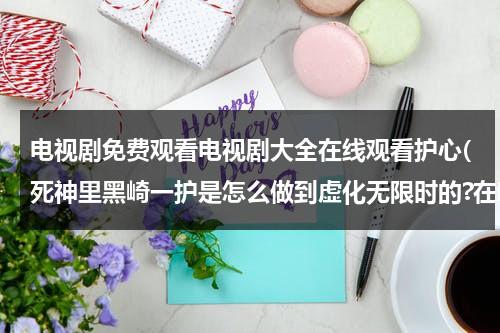 电视剧免费观看电视剧大全在线观看护心(死神里黑崎一护是怎么做到虚化无限时的?在哪一集有?)（死神黑崎一护图片大全）-第1张图片-九妖电影