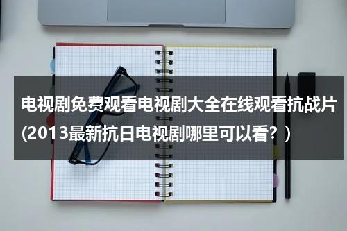 电视剧免费观看电视剧大全在线观看抗战片(2013最新抗日电视剧哪里可以看？)（免费播放抗日电视剧）-第1张图片-九妖电影