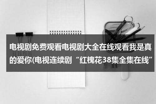 电视剧免费观看电视剧大全在线观看我是真的爱你(电视连续剧“红槐花38集全集在线”[1-38集全]大结局在线观看“红槐花34集35集36集37集38集优酷土豆网)（我是真的爱你电视剧免费观看最新）-第1张图片-九妖电影