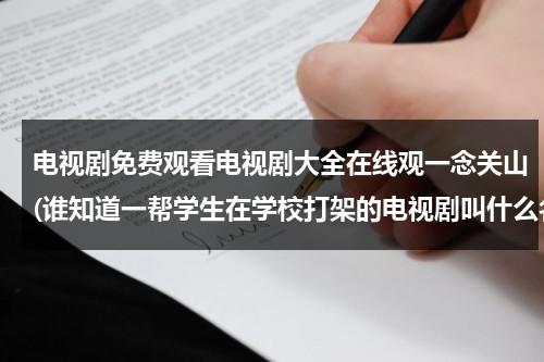 电视剧免费观看电视剧大全在线观一念关山(谁知道一帮学生在学校打架的电视剧叫什么名字里边有个同学叫关山)（一念主演）-第1张图片-九妖电影
