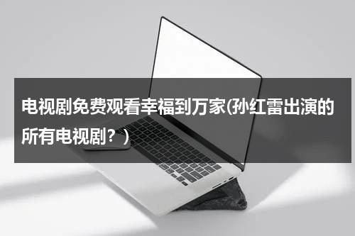 电视剧免费观看幸福到万家(孙红雷出演的所有电视剧？)（幸福到万家电视剧免费观看星辰）-第1张图片-九妖电影