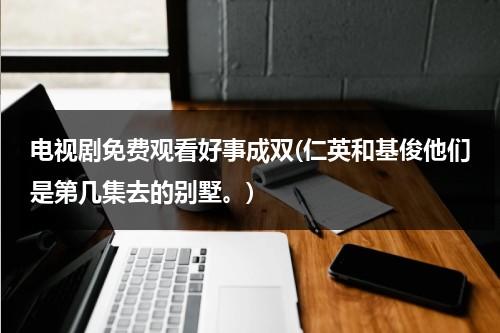 电视剧免费观看好事成双(仁英和基俊他们是第几集去的别墅。)（好事成双演员名单一览表大全）-第1张图片-九妖电影