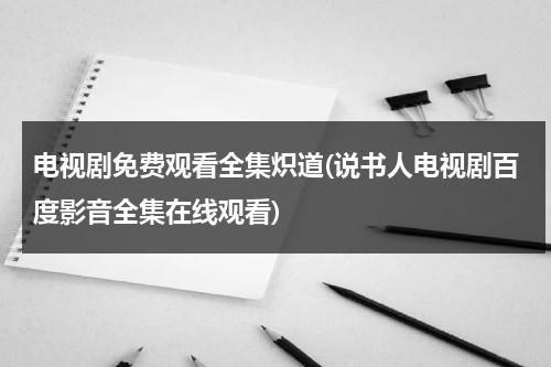 电视剧免费观看全集炽道(说书人电视剧百度影音全集在线观看)（炽道 全文）-第1张图片-九妖电影