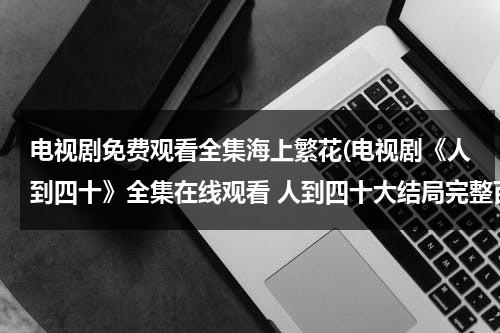 电视剧免费观看全集海上繁花(电视剧《人到四十》全集在线观看 人到四十大结局完整百度影音)（海上繁花电视剧免费播放全集）-第1张图片-九妖电影