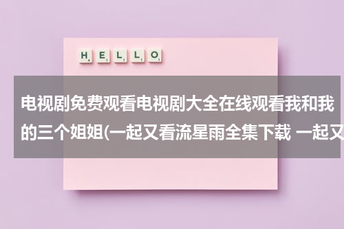 电视剧免费观看电视剧大全在线观看我和我的三个姐姐(一起又看流星雨全集下载 一起又看流星雨全集在线观看 电视剧一起又看流星雨全集视频播放)（和三个姐姐的一日游发表说说）-第1张图片-九妖电影