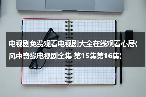 电视剧免费观看电视剧大全在线观看心居(风中奇缘电视剧全集 第15集第16集)（电视剧风中奇缘全集免费线上）-第1张图片-九妖电影