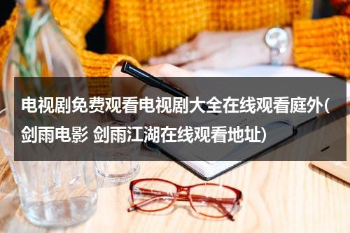 电视剧免费观看电视剧大全在线观看庭外(剑雨电影 剑雨江湖在线观看地址)（老电影剑雨飘香演员表）-第1张图片-九妖电影