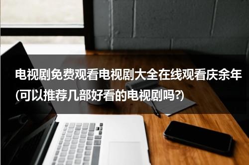 电视剧免费观看电视剧大全在线观看庆余年(可以推荐几部好看的电视剧吗?)（庆余年电视剧在线观看免费全集）-第1张图片-九妖电影