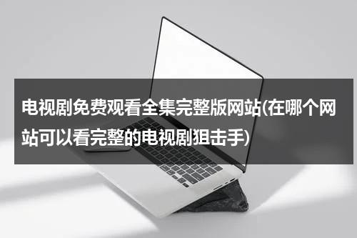 电视剧免费观看全集完整版网站(在哪个网站可以看完整的电视剧狙击手)（电视剧大全免费观看网址是什么）-第1张图片-九妖电影
