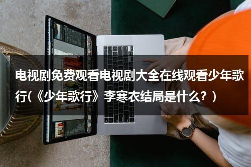 电视剧免费观看电视剧大全在线观看少年歌行(《少年歌行》李寒衣结局是什么？)（少年歌行 免费播放）-第1张图片-九妖电影
