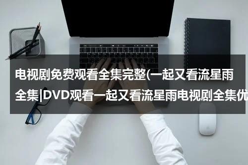 电视剧免费观看全集完整(一起又看流星雨全集|DVD观看一起又看流星雨电视剧全集优酷免费在线观看qvod高清正版《一起又看流星雨电视剧全集》土豆网)（一起又看流星雨免费观看网站）-第1张图片-九妖电影