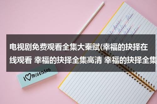 电视剧免费观看全集大秦赋(幸福的抉择在线观看 幸福的抉择全集高清 幸福的抉择全集视频 土豆优酷)（给我找连续剧大秦赋）-第1张图片-九妖电影