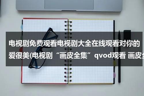 电视剧免费观看电视剧大全在线观看对你的爱很美(电视剧“画皮全集”qvod观看 画皮全集电视剧高清视频优酷土豆网在线观看 画皮全集迅雷下载)（对你的爱很美电视剧免费观看20集）-第1张图片-九妖电影