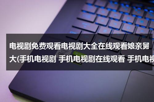 电视剧免费观看电视剧大全在线观看娘亲舅大(手机电视剧 手机电视剧在线观看 手机电视剧下载 手机电视剧全集在线观看)（电视剧娘亲舅大全集在线观看大第57集）-第1张图片-九妖电影