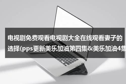 电视剧免费观看电视剧大全在线观看妻子的选择(pps更新美乐加油第四集&美乐加油4集/5集/6集全集高清在线观看下载)（妻子的选择 原著）-第1张图片-九妖电影