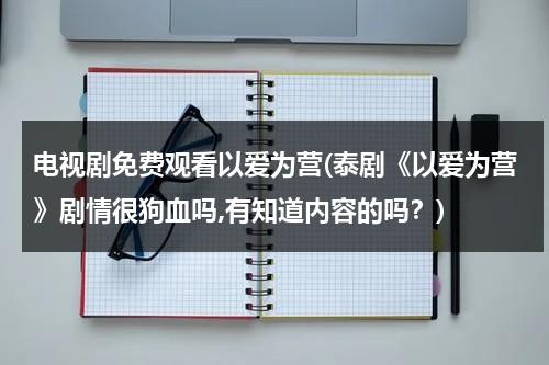 电视剧免费观看以爱为营(泰剧《以爱为营》剧情很狗血吗,有知道内容的吗？)（以爱为营泰剧人物简介）-第1张图片-九妖电影