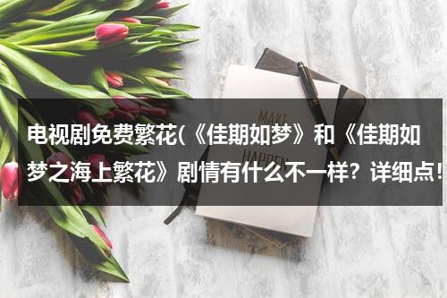 电视剧免费繁花(《佳期如梦》和《佳期如梦之海上繁花》剧情有什么不一样？详细点！)（佳期如梦之海上繁花全集）-第1张图片-九妖电影