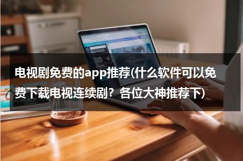电视剧免费的app推荐(什么软件可以免费下载电视连续剧？各位大神推荐下)（免费下载电视剧软件哪个更好）-第1张图片-九妖电影