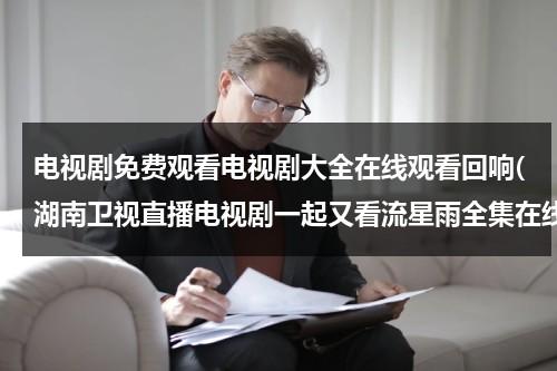 电视剧免费观看电视剧大全在线观看回响(湖南卫视直播电视剧一起又看流星雨全集在线观看-高清优酷视频高清播放一起又看流星雨 全集大结局下载)（电视剧直播频道湖南卫视）-第1张图片-九妖电影