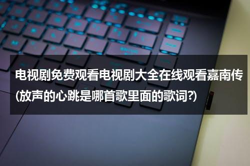 电视剧免费观看电视剧大全在线观看嘉南传(放声的心跳是哪首歌里面的歌词?)（嘉南传电视剧免费观看爱奇艺）-第1张图片-九妖电影