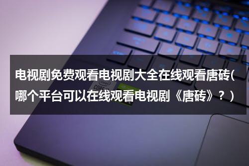 电视剧免费观看电视剧大全在线观看唐砖(哪个平台可以在线观看电视剧《唐砖》？)（唐砖在什么播放器上可以看）-第1张图片-九妖电影