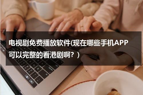 电视剧免费播放软件(现在哪些手机APP可以完整的看港剧啊？)（什么app看港剧比较好）-第1张图片-九妖电影
