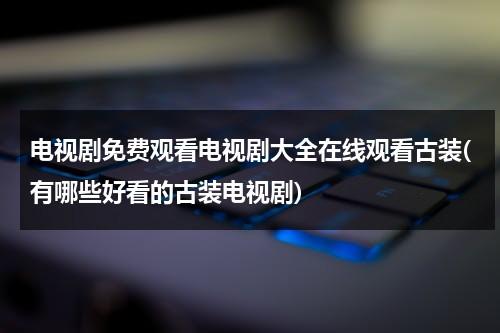 电视剧免费观看电视剧大全在线观看古装(有哪些好看的古装电视剧)（电视剧大全免费播放古装剧）-第1张图片-九妖电影