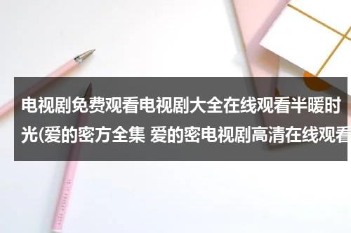 电视剧免费观看电视剧大全在线观看半暖时光(爱的密方全集 爱的密电视剧高清在线观看百度影音)（半暖时光剧情介绍共多少集）-第1张图片-九妖电影